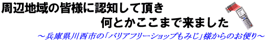 周辺地域の皆様に認知して頂き何とかここまで来ました〜兵庫県川西市の「バリアフリーショップもみじ」様からのお便り〜